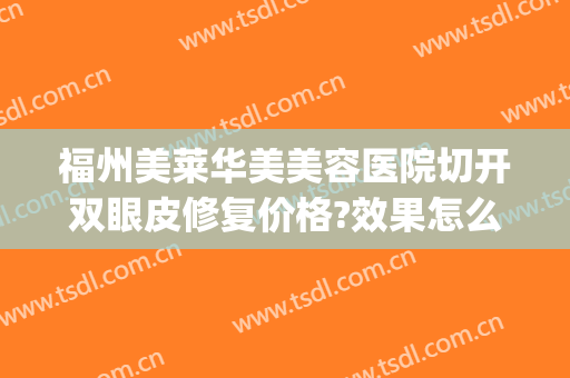 福州美莱华美美容医院切开双眼皮修复价格?效果怎么样?(福州美莱华美整形医院地址)