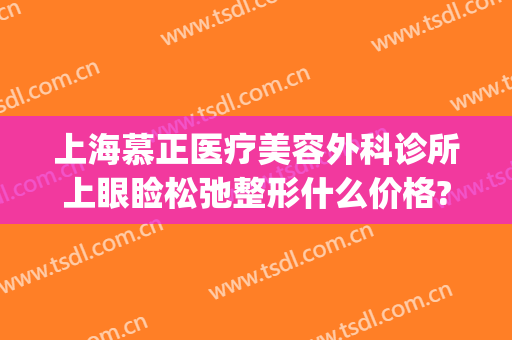 上海慕正医疗美容外科诊所上眼睑松弛整形什么价格?怎么样?(上海慕正医疗美容外科院长)