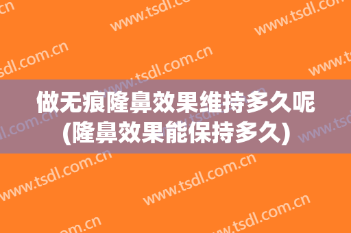 做无痕隆鼻效果维持多久呢(隆鼻效果能保持多久)