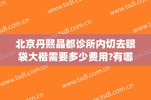 北京丹熙晶都诊所内切去眼袋大楷需要多少费用?有哪些优势?(北京哪家医院能做眼袋)
