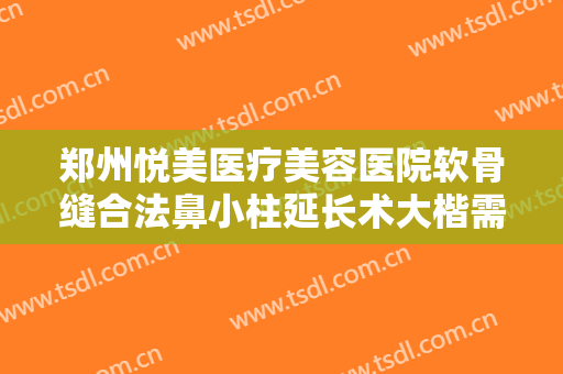 郑州悦美医疗美容医院软骨缝合法鼻小柱延长术大楷需要多少钱?靠谱吗?