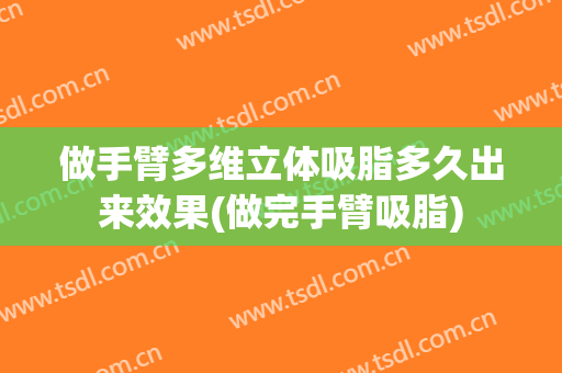 做手臂多维立体吸脂多久出来效果(做完手臂吸脂)