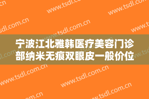 宁波江北雅韩医疗美容门诊部纳米无痕双眼皮一般价位是多少钱?效果怎么样?