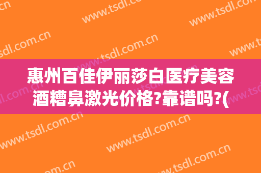 惠州百佳伊丽莎白医疗美容酒糟鼻激光价格?靠谱吗?(fruit词组)