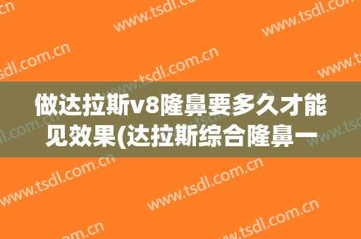 做达拉斯v8隆鼻要多久才能见效果(达拉斯综合隆鼻一般需要多少钱)