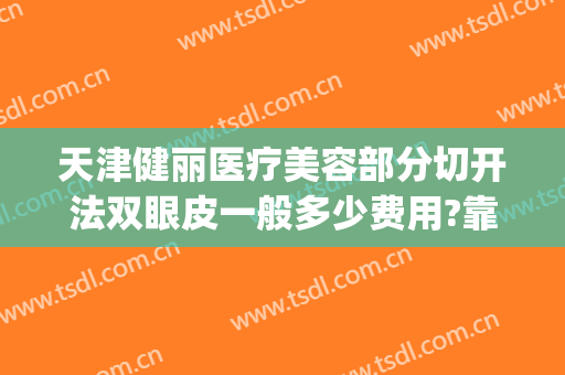 天津健丽医疗美容部分切开法双眼皮一般多少费用?靠谱吗?(切开双眼皮修复多少钱)