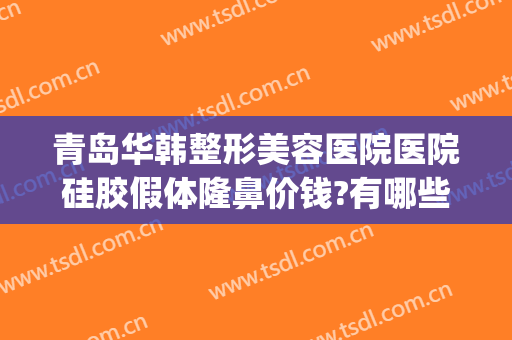 青岛华韩整形美容医院医院硅胶假体隆鼻价钱?有哪些优势?(青岛华韩整形医院怎么样)