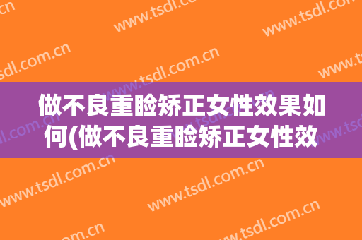 做不良重睑矫正女性效果如何(做不良重睑矫正女性效果如何评价)