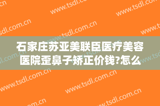 石家庄苏亚美联臣医疗美容医院歪鼻子矫正价钱?怎么样?(石家庄苏亚美联臣医疗美容医院有限公司)