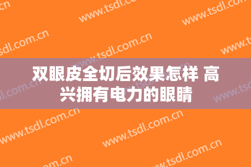 双眼皮全切后效果怎样 高兴拥有电力的眼睛
