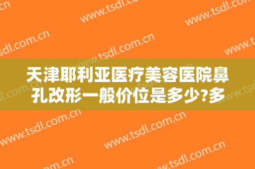 天津耶利亚医疗美容医院鼻孔改形一般价位是多少?多长时间恢复?