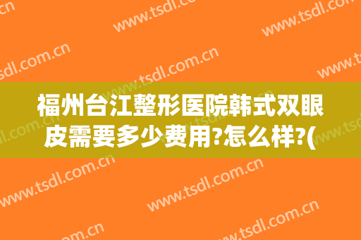 福州台江整形医院韩式双眼皮需要多少费用?怎么样?(福州台江割双眼皮)