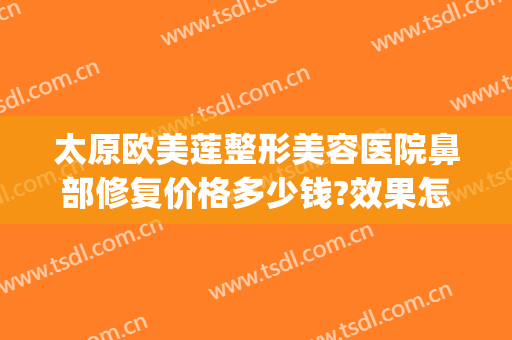 太原欧美莲整形美容医院鼻部修复价格多少钱?效果怎么样?(太原欧美莲整形医生)