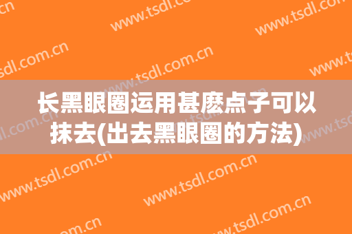 长黑眼圈运用甚麽点子可以抹去(出去黑眼圈的方法)