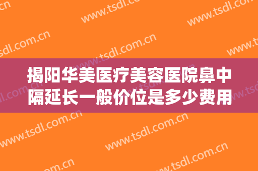 揭阳华美医疗美容医院鼻中隔延长一般价位是多少费用?有哪些优势?(揭阳华美整形医院是三甲医院吗)