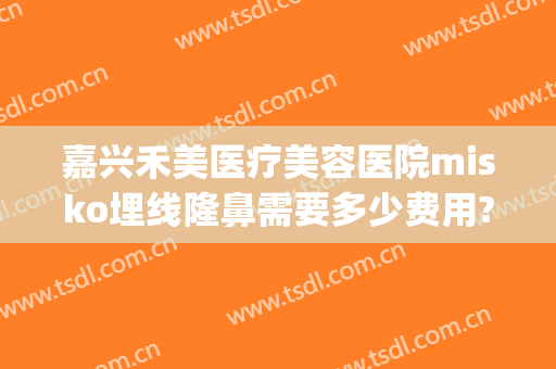 嘉兴禾美医疗美容医院misko埋线隆鼻需要多少费用?好不好?(misko埋线隆鼻要多少钱)