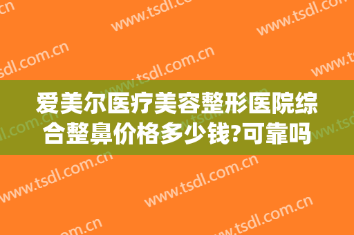 爱美尔医疗美容整形医院综合整鼻价格多少钱?可靠吗?(伊美尔鼻子整形价格)