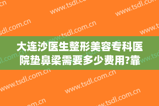 大连沙医生整形美容专科医院垫鼻梁需要多少费用?靠谱吗?(大连沙医生隆鼻)