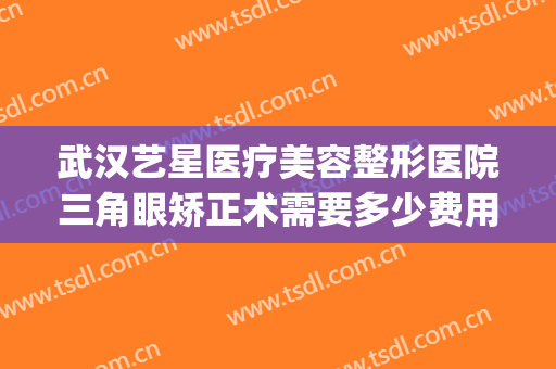 武汉艺星医疗美容整形医院三角眼矫正术需要多少费用?好不好?(星艺美整形美容医院)