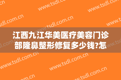 江西九江华美医疗美容门诊部隆鼻整形修复多少钱?怎么样?(九江华美整形美容医院)