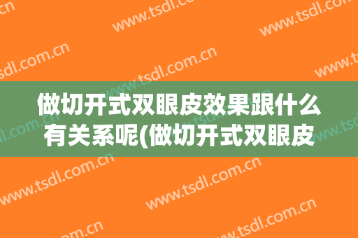 做切开式双眼皮效果跟什么有关系呢(做切开式双眼皮效果跟什么有关系呢图片)