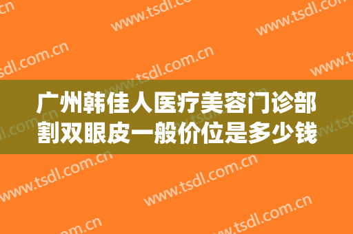 广州韩佳人医疗美容门诊部割双眼皮一般价位是多少钱?怎么样?(广州韩式双眼皮价钱)