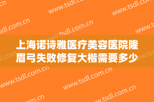 上海诺诗雅医疗美容医院隆眉弓失败修复大楷需要多少钱?怎么样?(上海诺诗雅整形美容医院)