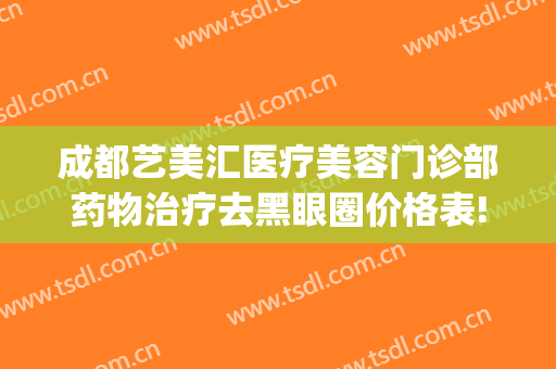 成都艺美汇医疗美容门诊部药物治疗去黑眼圈价格表!效果怎么样?(成都艺美汇国际医疗美容院怎么样)