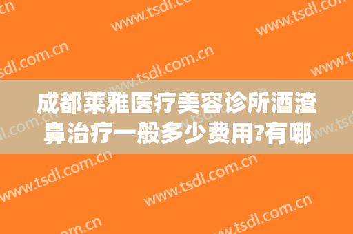 成都莱雅医疗美容诊所酒渣鼻治疗一般多少费用?有哪些优势?(成都酒糟鼻医院官网)