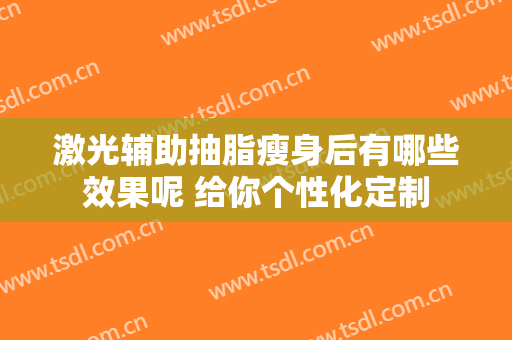 激光辅助抽脂瘦身后有哪些效果呢 给你个性化定制