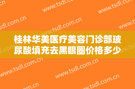 桂林华美医疗美容门诊部玻尿酸填充去黑眼圈价格多少钱?有哪些优势?
