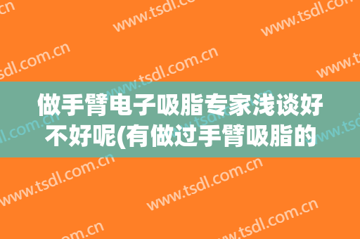 做手臂电子吸脂专家浅谈好不好呢(有做过手臂吸脂的吗)