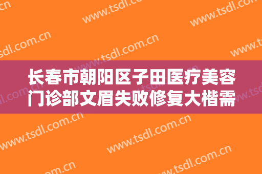 长春市朝阳区子田医疗美容门诊部文眉失败修复大楷需要多少费用?多长时间恢复?