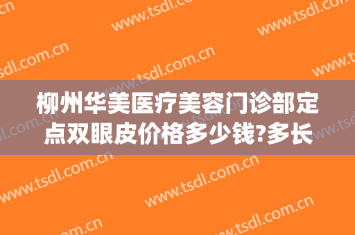柳州华美医疗美容门诊部定点双眼皮价格多少钱?多长时间恢复?(柳州双眼皮手术价钱)