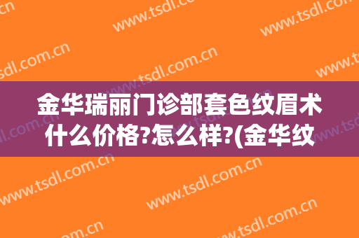 金华瑞丽门诊部套色纹眉术什么价格?怎么样?(金华纹眉哪家好)