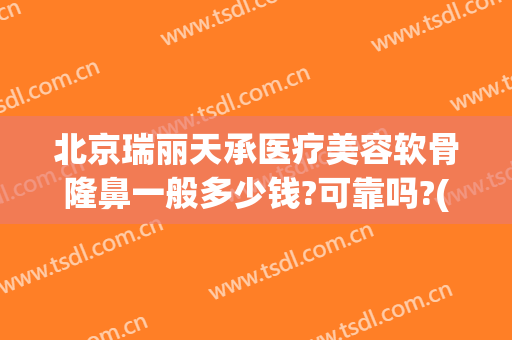北京瑞丽天承医疗美容软骨隆鼻一般多少钱?可靠吗?(北京隆鼻子多少钱 北京隆鼻)