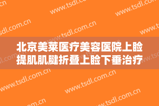 北京美莱医疗美容医院上睑提肌肌腱折叠上睑下垂治疗一般多少钱?可靠吗?