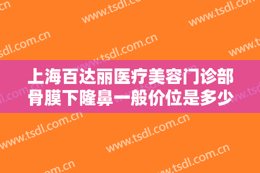 上海百达丽医疗美容门诊部骨膜下隆鼻一般价位是多少钱?需要多久恢复?