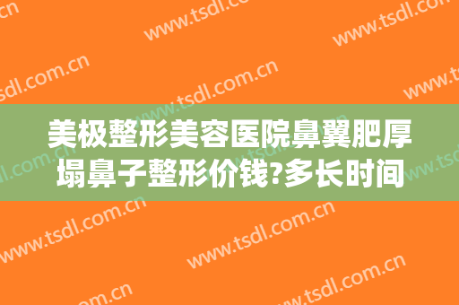 美极整形美容医院鼻翼肥厚塌鼻子整形价钱?多长时间恢复?(鼻翼肥厚 整形)