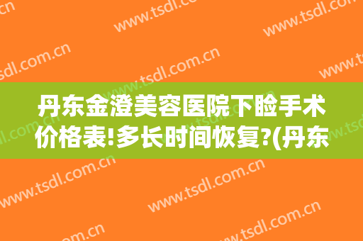 丹东金澄美容医院下睑手术价格表!多长时间恢复?(丹东金澄美容院具体地址)