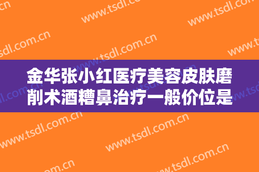 金华张小红医疗美容皮肤磨削术酒糟鼻治疗一般价位是多少?多长时间恢复?