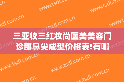 三亚妆三红妆尚医美美容门诊部鼻尖成型价格表!有哪些优势?(三亚医美整形美容)