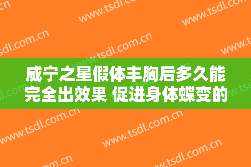 威宁之星假体丰胸后多久能完全出效果 促进身体蝶变的诀窍