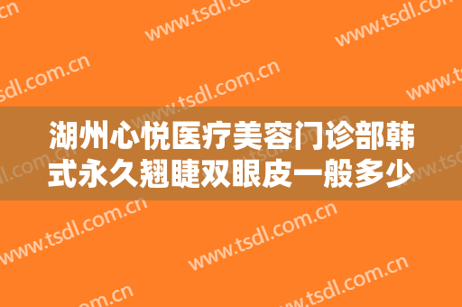 湖州心悦医疗美容门诊部韩式永久翘睫双眼皮一般多少费用?有哪些优势?
