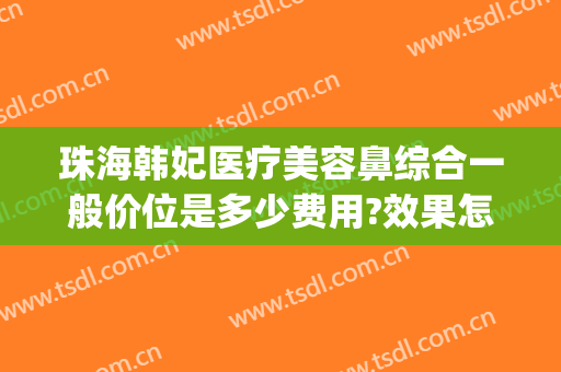 珠海韩妃医疗美容鼻综合一般价位是多少费用?效果怎么样?(新能源车牌卖多少钱)