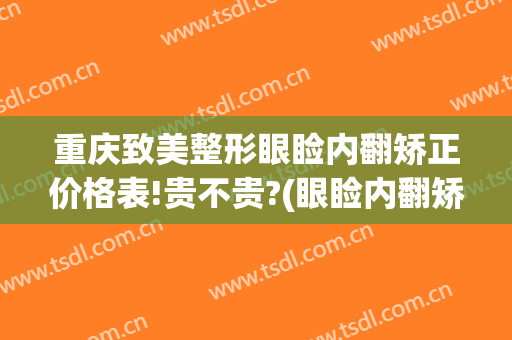 重庆致美整形眼睑内翻矫正价格表!贵不贵?(眼睑内翻矫正手术贵吗)