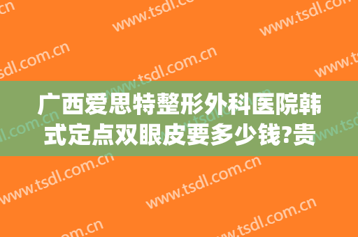 广西爱思特整形外科医院韩式定点双眼皮要多少钱?贵不贵?(广西哪个医院割双眼皮最好)