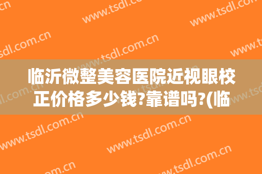 临沂微整美容医院近视眼校正价格多少钱?靠谱吗?(临沂微整形培训学校)