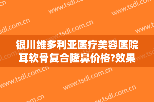 银川维多利亚医疗美容医院耳软骨复合隆鼻价格?效果怎么样?(银川维多利亚整形医院怎么样)