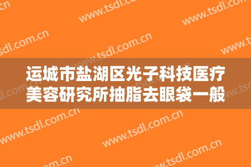 运城市盐湖区光子科技医疗美容研究所抽脂去眼袋一般价位是多少?效果怎么样?